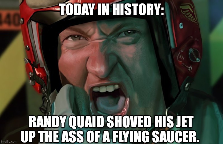  TODAY IN HISTORY:; RANDY QUAID SHOVED HIS JET UP THE ASS OF A FLYING SAUCER. | image tagged in up yours,independence day,aliens | made w/ Imgflip meme maker