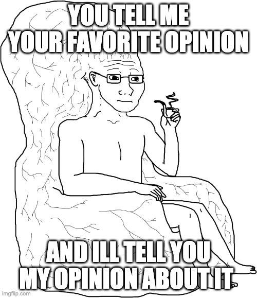 Sitting on brain | YOU TELL ME YOUR FAVORITE OPINION; AND ILL TELL YOU MY OPINION ABOUT IT | image tagged in sitting on brain | made w/ Imgflip meme maker