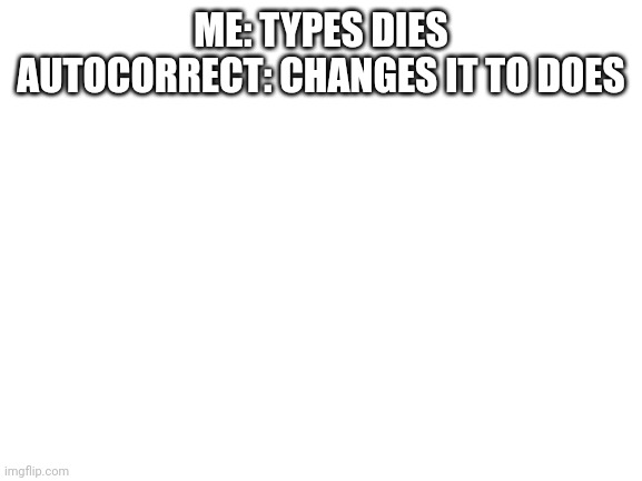 Blank White Template | ME: TYPES DIES
AUTOCORRECT: CHANGES IT TO DOES | image tagged in blank white template | made w/ Imgflip meme maker