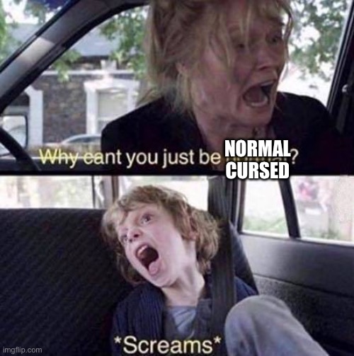 Welcome | NORMAL
CURSED | image tagged in why can't you just be normal,wait this is beyond illegal,cursed,cursed image | made w/ Imgflip meme maker