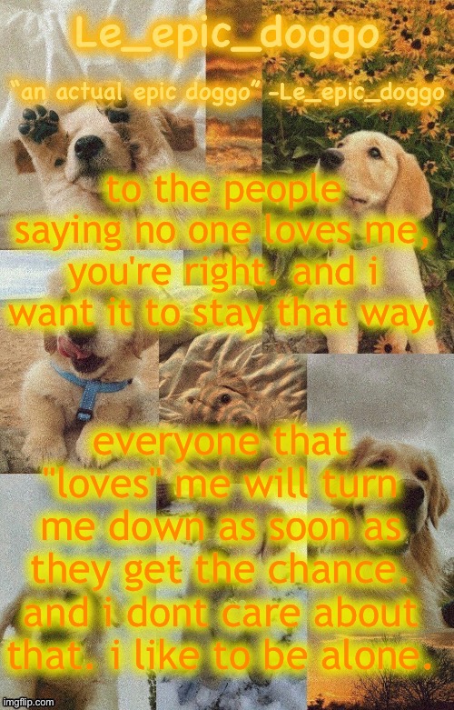 Doggo temp by doggo. Wait what that’s confusing | to the people saying no one loves me, you're right. and i want it to stay that way. everyone that "loves" me will turn me down as soon as they get the chance. and i dont care about that. i like to be alone. | image tagged in doggo temp by doggo wait what that s confusing | made w/ Imgflip meme maker