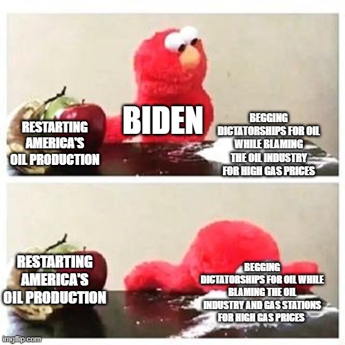 elmo cocaine | BEGGING DICTATORSHIPS FOR OIL WHILE BLAMING THE OIL INDUSTRY FOR HIGH GAS PRICES; BIDEN; RESTARTING AMERICA'S OIL PRODUCTION; RESTARTING AMERICA'S OIL PRODUCTION; BEGGING DICTATORSHIPS FOR OIL WHILE BLAMING THE OIL INDUSTRY AND GAS STATIONS FOR HIGH GAS PRICES | image tagged in elmo cocaine | made w/ Imgflip meme maker