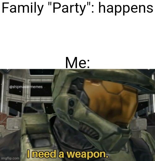 I need a weapon | Family "Party": happens; Me: | image tagged in i need a weapon | made w/ Imgflip meme maker