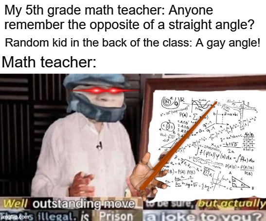 Well outstanding move to be sure but actually thats illegal | My 5th grade math teacher: Anyone remember the opposite of a straight angle? Random kid in the back of the class: A gay angle! Math teacher: | image tagged in well outstanding move to be sure but actually thats illegal | made w/ Imgflip meme maker