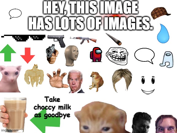 Blank White Template | HEY, THIS IMAGE HAS LOTS OF IMAGES. Take choccy milk as goodbye | image tagged in blank white template,funny,memes,animals,cats,bige | made w/ Imgflip meme maker