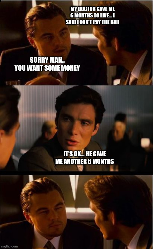 Doctors Bad News |  MY DOCTOR GAVE ME 6 MONTHS TO LIVE... I SAID I CAN'T PAY THE BILL; SORRY MAN.. YOU WANT SOME MONEY; IT'S OK... HE GAVE ME ANOTHER 6 MONTHS | image tagged in memes,inception | made w/ Imgflip meme maker