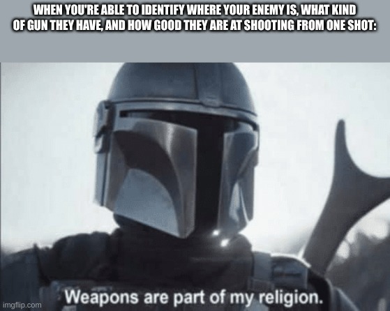 Weapons are part of my religion | WHEN YOU'RE ABLE TO IDENTIFY WHERE YOUR ENEMY IS, WHAT KIND OF GUN THEY HAVE, AND HOW GOOD THEY ARE AT SHOOTING FROM ONE SHOT: | image tagged in weapons are part of my religion | made w/ Imgflip meme maker