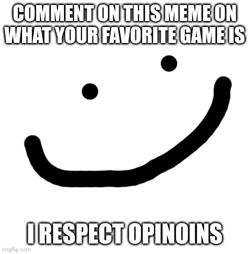 Hehehehehe | COMMENT ON THIS MEME ON WHAT YOUR FAVORITE GAME IS; I RESPECT OPINOINS | image tagged in white blank square no transparency,video games,favorite | made w/ Imgflip meme maker