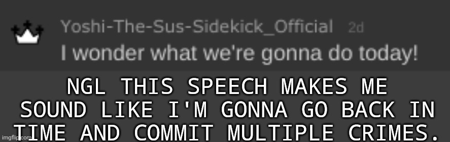 Fr | NGL THIS SPEECH MAKES ME SOUND LIKE I'M GONNA GO BACK IN TIME AND COMMIT MULTIPLE CRIMES. | image tagged in i wonder what we're gonna do today | made w/ Imgflip meme maker