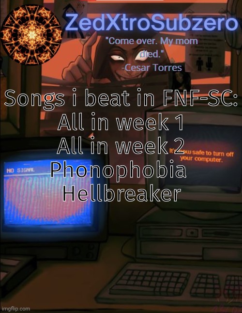 Zed temp 2.0 Thanks YourLocalPanhead | Songs i beat in FNF-SC:
All in week 1
All in week 2
Phonophobia 
Hellbreaker | image tagged in zed temp 2 0 thanks yourlocalpanhead | made w/ Imgflip meme maker