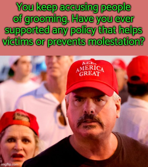 Chirping crickets | You keep accusing people of grooming. Have you ever supported any policy that helps victims or prevents molestation? | image tagged in confused trump supporter,gop hypocrite,false flag,misinformation | made w/ Imgflip meme maker