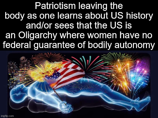 patriotism flag USA body | Patriotism leaving the body as one learns about US history and/or sees that the US is an Oligarchy where women have no federal guarantee of bodily autonomy | image tagged in patriotism flag usa body,usa,independence day,4th of july,oligarchy,bodily atonomy | made w/ Imgflip meme maker