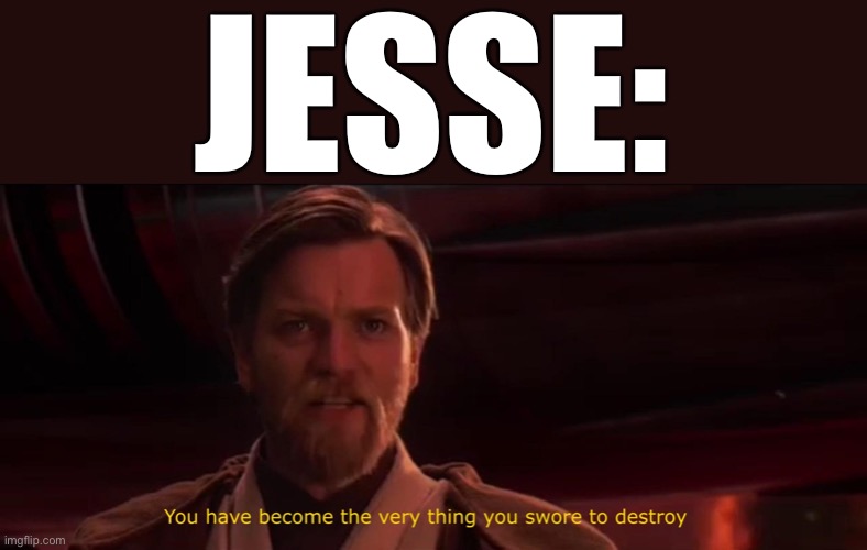 You have become the very thing you swore to destroy | JESSE: | image tagged in you have become the very thing you swore to destroy | made w/ Imgflip meme maker