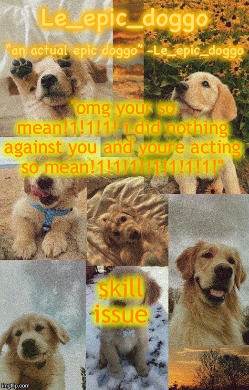 fuck you, you fucking dick, i hope both sides of your pillow are warm. I hope a snake bites your dick off while you're taking a | "omg your so mean!1!1!1! i did nothing against you and youre acting so mean!1!1!1!!1!1!1!1!"; skill issue | image tagged in doggo temp by doggo wait what that s confusing | made w/ Imgflip meme maker