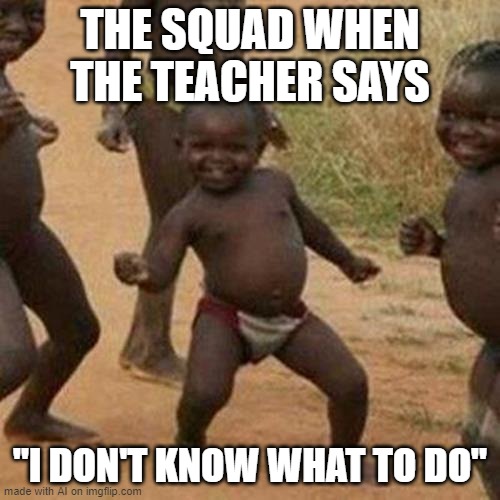 Third World Success Kid Meme | THE SQUAD WHEN THE TEACHER SAYS; "I DON'T KNOW WHAT TO DO" | image tagged in memes,third world success kid | made w/ Imgflip meme maker