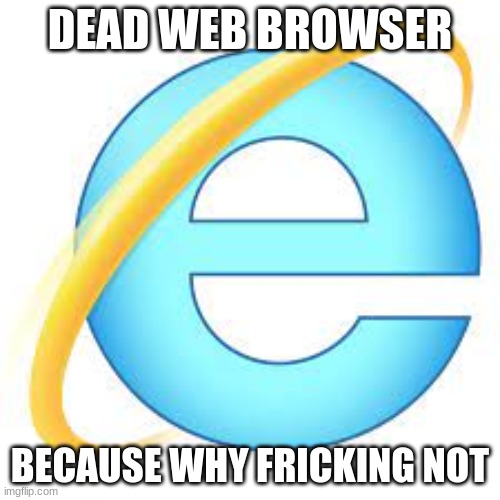 DEAD WEB BROWSER; BECAUSE WHY FRICKING NOT | made w/ Imgflip meme maker