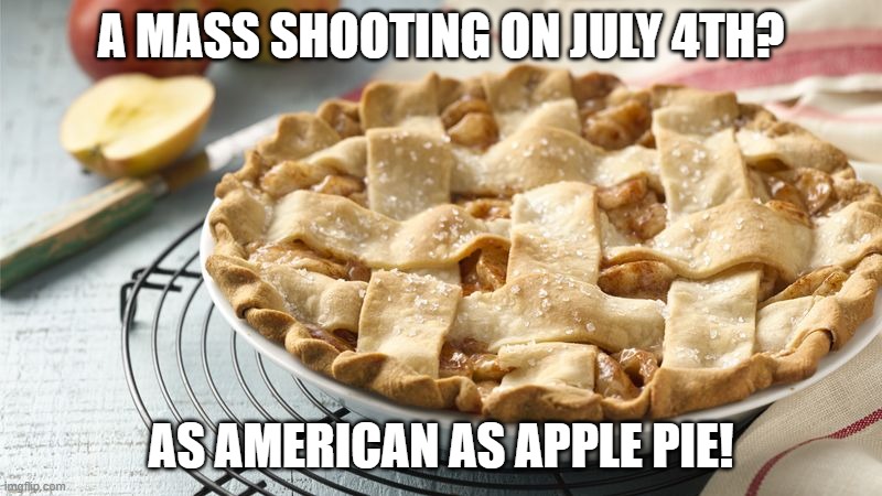 Apple Pie | A MASS SHOOTING ON JULY 4TH? AS AMERICAN AS APPLE PIE! | image tagged in apple pie | made w/ Imgflip meme maker