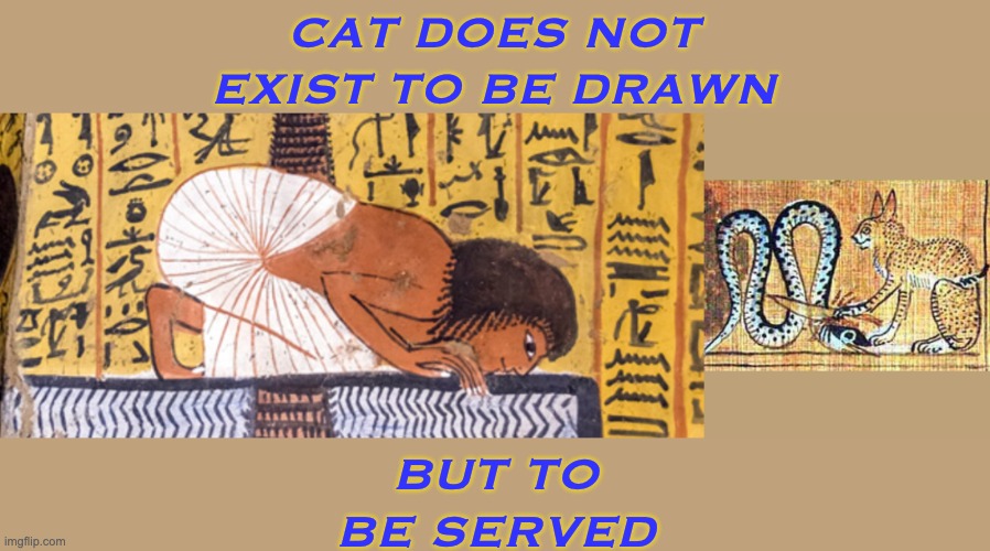 The ancient Egyptians knew | CAT DOES NOT
EXIST TO BE DRAWN; BUT TO
BE SERVED | image tagged in cats,ancient,egypt,gods of egypt | made w/ Imgflip meme maker