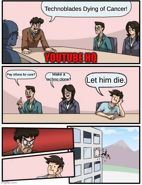 Youtube's Response to Technoblade dying. | Technoblades Dying of Cancer! YOUTUBE HQ; Pay billons for cure? Make a techno clone? Let him die. | image tagged in memes,boardroom meeting suggestion | made w/ Imgflip meme maker