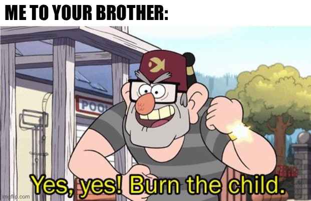 ME TO YOUR BROTHER: | image tagged in yes yes burn the child | made w/ Imgflip meme maker