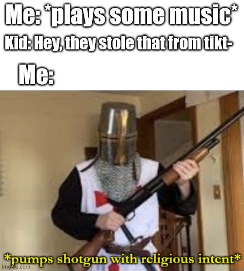 loads shotgun with religious intent | Me: *plays some music*; Kid: Hey, they stole that from tikt-; Me: | image tagged in loads shotgun with religious intent | made w/ Imgflip meme maker