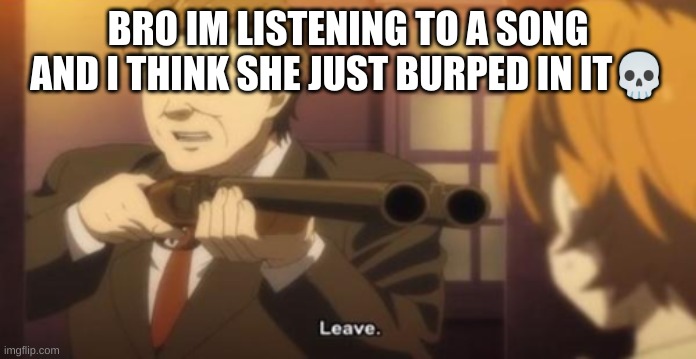 leave anime meme but it's one panel | BRO IM LISTENING TO A SONG AND I THINK SHE JUST BURPED IN IT💀 | image tagged in leave anime meme but it's one panel | made w/ Imgflip meme maker