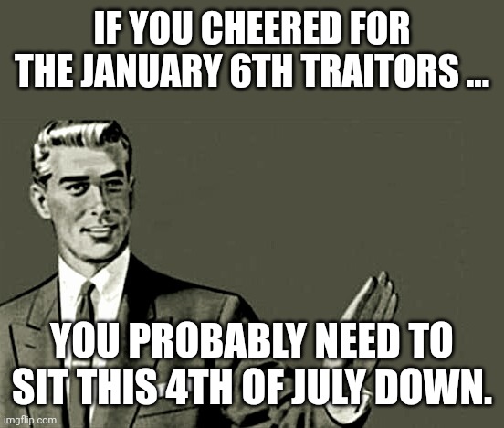 Trumpanzee confusion | IF YOU CHEERED FOR THE JANUARY 6TH TRAITORS ... YOU PROBABLY NEED TO SIT THIS 4TH OF JULY DOWN. | image tagged in republican,conservative,trump,trump supporter,liberal,trump sucks | made w/ Imgflip meme maker