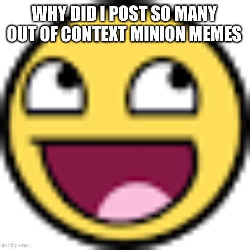 Epic face | WHY DID I POST SO MANY OUT OF CONTEXT MINION MEMES | image tagged in epic face | made w/ Imgflip meme maker