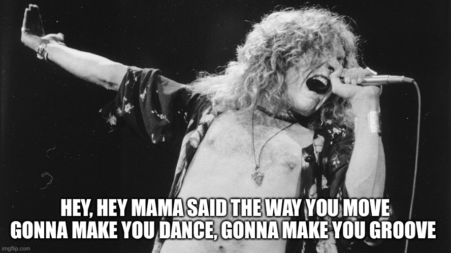 Led Zeppelin | HEY, HEY MAMA SAID THE WAY YOU MOVE
GONNA MAKE YOU DANCE, GONNA MAKE YOU GROOVE | image tagged in led zeppelin | made w/ Imgflip meme maker