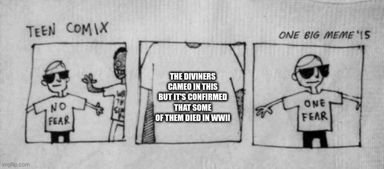 No Fear One Fear | THE DIVINERS CAMEO IN THIS BUT IT'S CONFIRMED THAT SOME OF THEM DIED IN WWII | image tagged in no fear one fear | made w/ Imgflip meme maker
