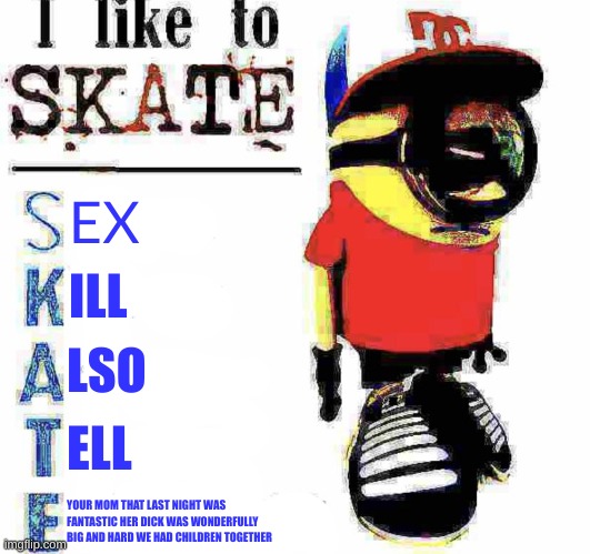 i like to skate minion blank | EX; ILL; LSO; ELL; YOUR MOM THAT LAST NIGHT WAS FANTASTIC HER DICK WAS WONDERFULLY BIG AND HARD WE HAD CHILDREN TOGETHER | image tagged in i like to skate minion blank | made w/ Imgflip meme maker