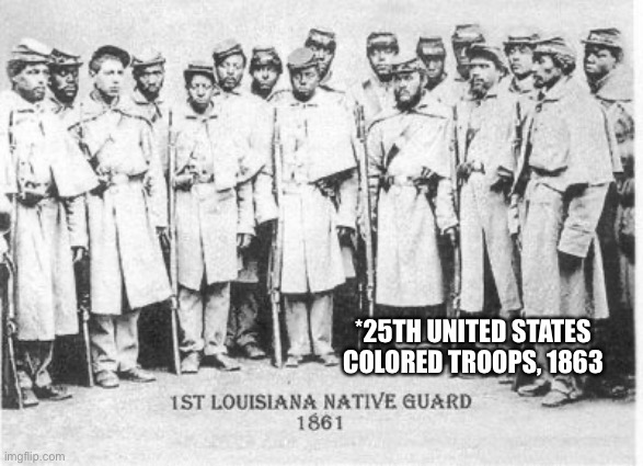 I fixed the caption | *25TH UNITED STATES COLORED TROOPS, 1863 | image tagged in black confederate soldiers | made w/ Imgflip meme maker