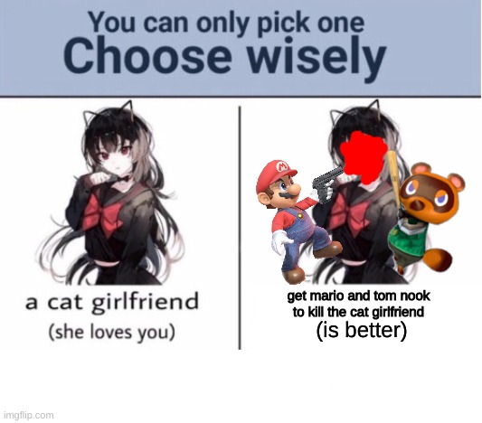 we all know which one we will choose... | get mario and tom nook to kill the cat girlfriend; (is better) | image tagged in memes,funny,choose wisely,mario,tom nook,stop reading the tags | made w/ Imgflip meme maker