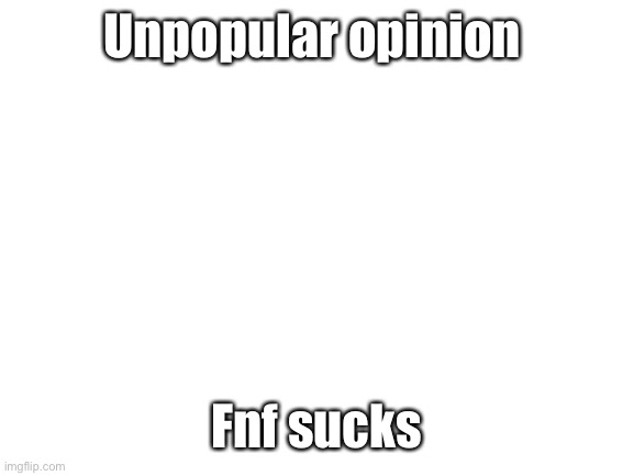 Blank White Template | Unpopular opinion; Fnf sucks | image tagged in blank white template | made w/ Imgflip meme maker