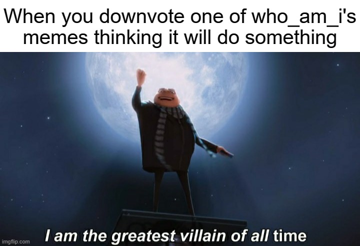 Daily Upload Schedule | Day Four: The Greatest Villain! | When you downvote one of who_am_i's memes thinking it will do something | image tagged in blank white template,i am the greatest villain of all time | made w/ Imgflip meme maker