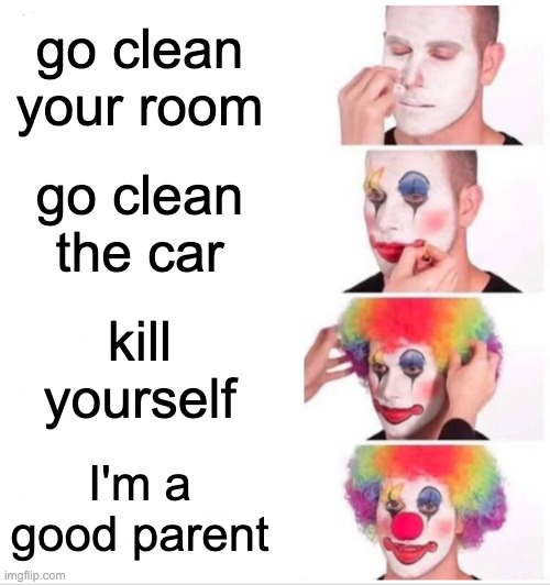 Clown Applying Makeup Meme | go clean your room; go clean the car; kill yourself; I'm a good parent | image tagged in memes,clown applying makeup,dark humor | made w/ Imgflip meme maker