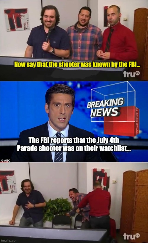 Of course the guy was... | Now say that the shooter was known by the FBI... The FBI reports that the July 4th Parade shooter was on their watchlist... | image tagged in impractical jokers laughing | made w/ Imgflip meme maker