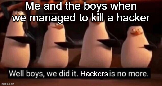 Daily Upload Schedule | Day Six: Hackers are no more! | Me and the boys when we managed to kill a hacker; Hackers | image tagged in memes,we did it boys | made w/ Imgflip meme maker
