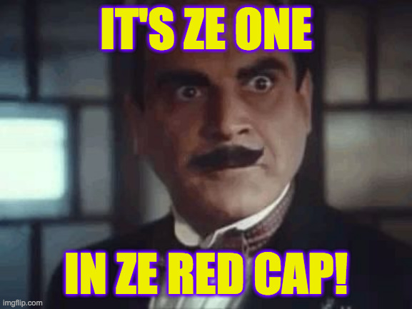 Pissed Poirot | IT'S ZE ONE IN ZE RED CAP! | image tagged in pissed poirot | made w/ Imgflip meme maker