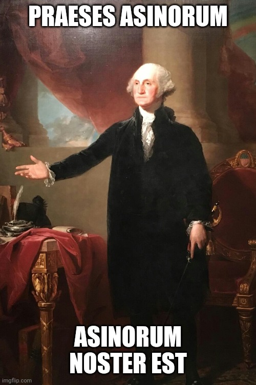 George Washington | PRAESES ASINORUM; ASINORUM NOSTER EST | image tagged in george washington | made w/ Imgflip meme maker