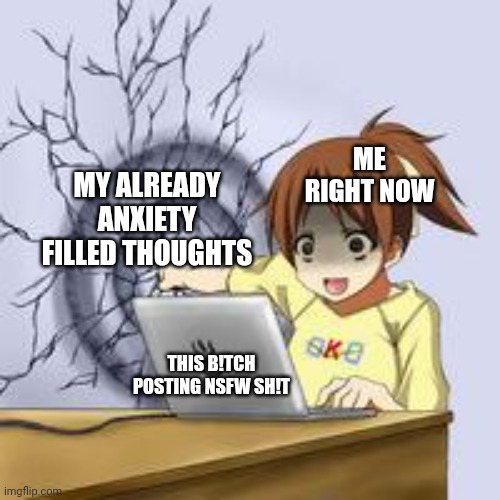 . . | ME RIGHT NOW; MY ALREADY ANXIETY FILLED THOUGHTS; THIS B!TCH POSTING NSFW SH!T | image tagged in anime wall punch | made w/ Imgflip meme maker