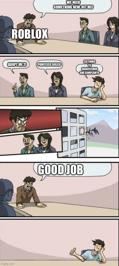 Boardroom Meeting Sugg 2 | WE NEED SOMETHING NEW. HIT ME! ROBLOX; LISTENING TO SUGGESTIONS AND COMPLAINTS; POINTLESS RULES! ADOPT ME 2! GOOD JOB | image tagged in boardroom meeting sugg 2,roblox,roblox oof,roblox noob | made w/ Imgflip meme maker