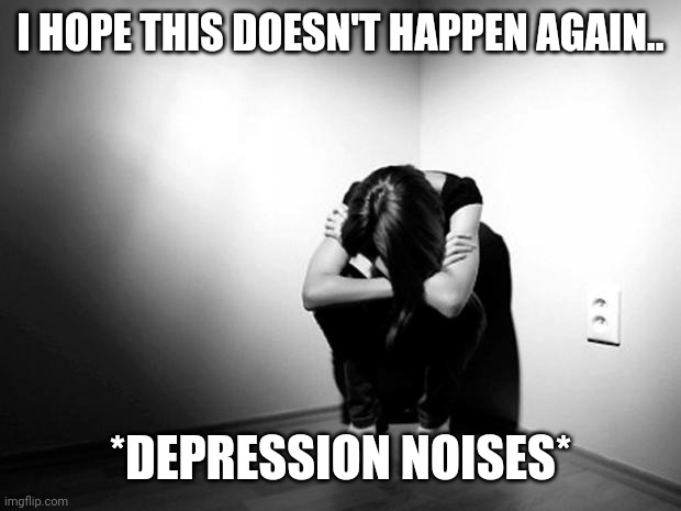 Me depressed... | I HOPE THIS DOESN'T HAPPEN AGAIN.. *DEPRESSION NOISES* | image tagged in depression sadness hurt pain anxiety | made w/ Imgflip meme maker