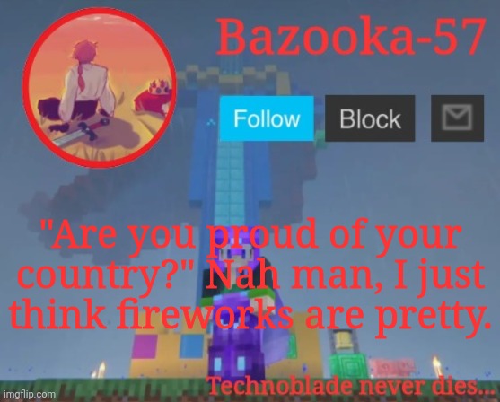 Bazooka-57 temp 7 | "Are you proud of your country?" Nah man, I just think fireworks are pretty. | image tagged in bazooka-57 temp 7 | made w/ Imgflip meme maker