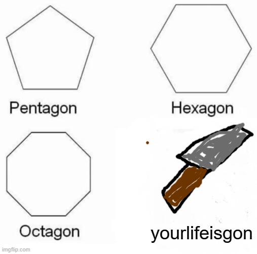 time for you to die | yourlifeisgon | image tagged in memes,pentagon hexagon octagon | made w/ Imgflip meme maker