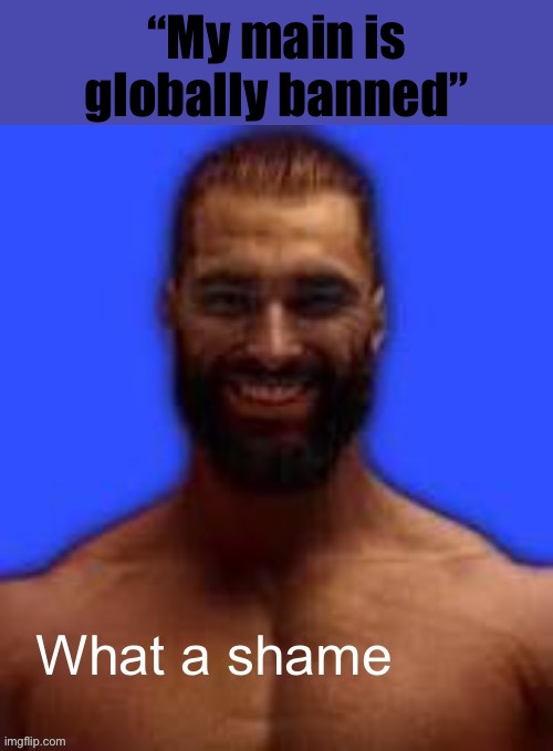 What a shame | “My main is globally banned” | made w/ Imgflip meme maker