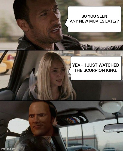 The Rock Driving | SO YOU SEEN ANY NEW MOVIES LATLY? YEAH I JUST WATCHED THE SCORPION KING. | image tagged in memes,the rock driving | made w/ Imgflip meme maker