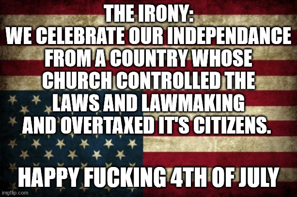 Happy Phucking 4th of July | THE IRONY:
WE CELEBRATE OUR INDEPENDANCE FROM A COUNTRY WHOSE CHURCH CONTROLLED THE LAWS AND LAWMAKING AND OVERTAXED IT'S CITIZENS. HAPPY FUCKING 4TH OF JULY | image tagged in upside down flag,irony,church,tax | made w/ Imgflip meme maker