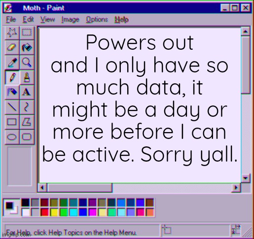 I'll try to check whenever I can | Powers out and I only have so much data, it might be a day or more before I can be active. Sorry yall. | image tagged in moth temp 4 | made w/ Imgflip meme maker
