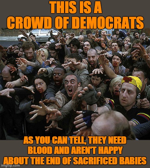 Zombies Approaching | THIS IS A CROWD OF DEMOCRATS; AS YOU CAN TELL, THEY NEED BLOOD AND AREN'T HAPPY ABOUT THE END OF SACRIFICED BABIES | image tagged in zombies approaching,democrats murder babies | made w/ Imgflip meme maker